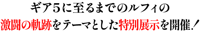 ギア5に至るまでのルフィの激闘の軌跡をテーマとした特別展示を開催！