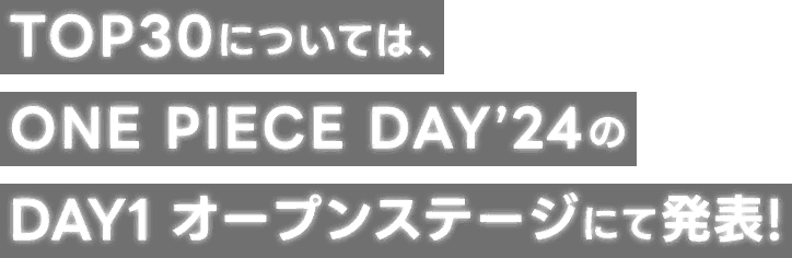 TOP30については、ONE PIECE DAY’24のDAY1 オープンステージにて発表!