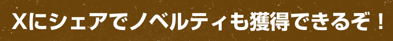 Xにシェアでノベルティも獲得できるぞ！