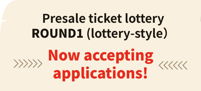 Presale ticket lottery ROUND1 (lottery-style） Now accepting applications!